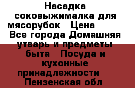 Насадка-соковыжималка для мясорубок › Цена ­ 250 - Все города Домашняя утварь и предметы быта » Посуда и кухонные принадлежности   . Пензенская обл.,Заречный г.